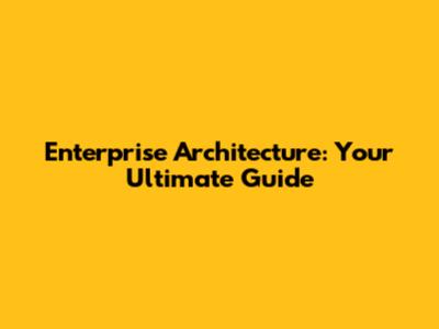 Enterprise Architecture: Your Ultimate Guide