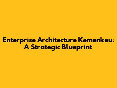 Enterprise Architecture Kemenkeu: A Strategic Blueprint