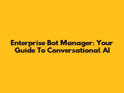 Enterprise Bot Manager: Your Guide To Conversational AI
