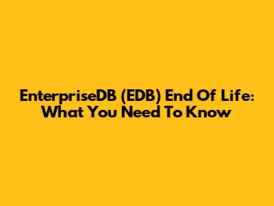 EnterpriseDB (EDB) End Of Life: What You Need To Know