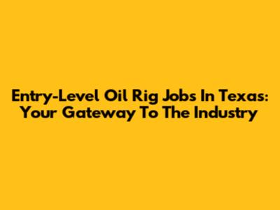 Entry-Level Oil Rig Jobs In Texas: Your Gateway To The Industry