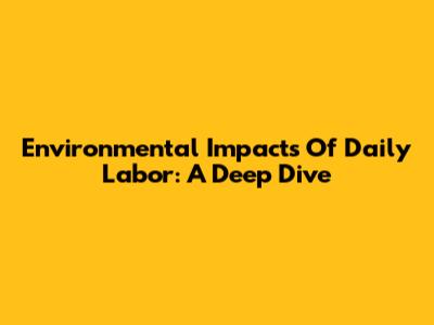 Environmental Impacts Of Daily Labor: A Deep Dive