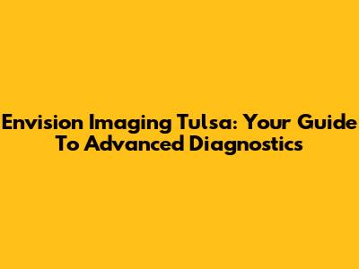 Envision Imaging Tulsa: Your Guide To Advanced Diagnostics