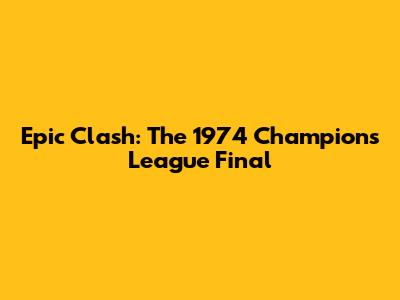 Epic Clash: The 1974 Champions League Final