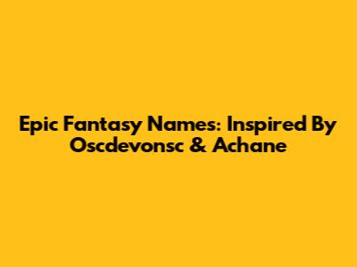 Epic Fantasy Names: Inspired By Oscdevonsc & Achane