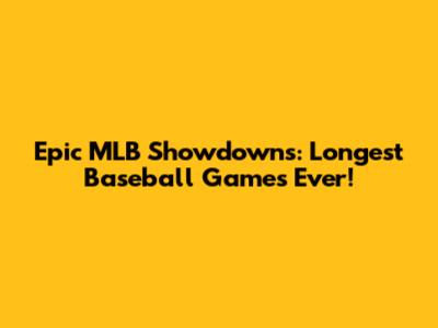 Epic MLB Showdowns: Longest Baseball Games Ever!