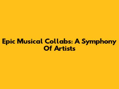Epic Musical Collabs: A Symphony Of Artists