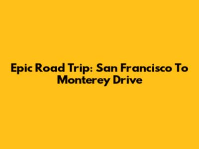 Epic Road Trip: San Francisco To Monterey Drive