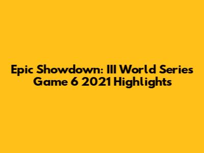 Epic Showdown: III World Series Game 6 2021 Highlights