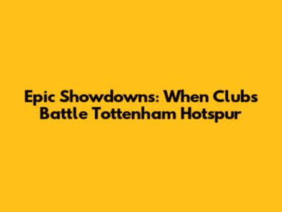 Epic Showdowns: When Clubs Battle Tottenham Hotspur