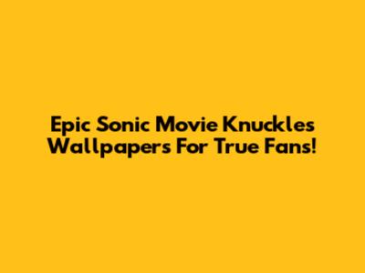 Epic Sonic Movie Knuckles Wallpapers For True Fans!
