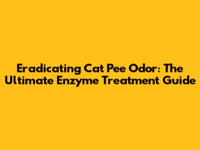 Eradicating Cat Pee Odor: The Ultimate Enzyme Treatment Guide