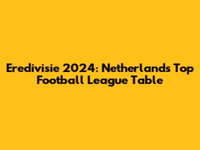 Eredivisie 2024: Netherlands' Top Football League Table