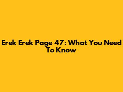 Erek Erek Page 47: What You Need To Know