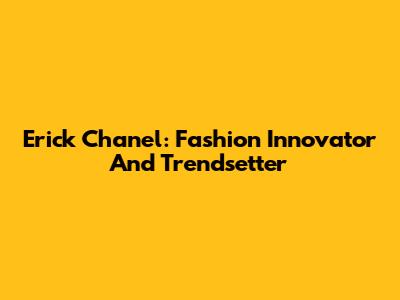 Erick Chanel: Fashion Innovator And Trendsetter