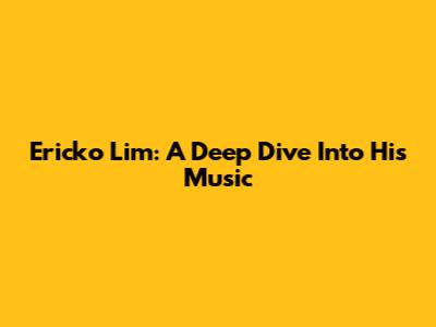 Ericko Lim: A Deep Dive Into His Music