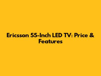 Ericsson 55-Inch LED TV: Price & Features
