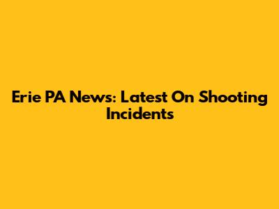 Erie PA News: Latest On Shooting Incidents