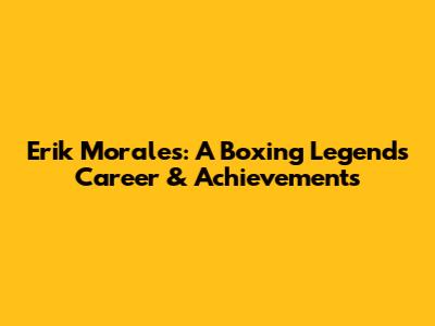 Erik Morales: A Boxing Legend's Career & Achievements