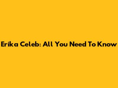 Erika Celeb: All You Need To Know