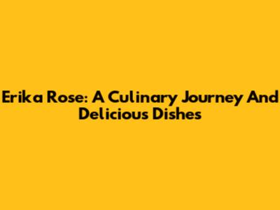 Erika Rose: A Culinary Journey And Delicious Dishes