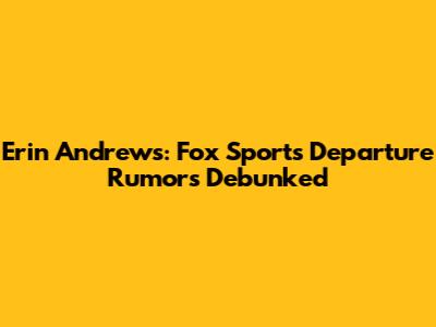 Erin Andrews: Fox Sports Departure Rumors Debunked