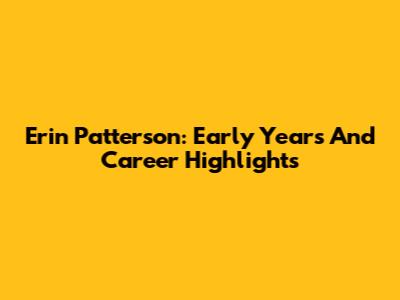 Erin Patterson: Early Years And Career Highlights