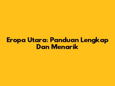 Eropa Utara: Panduan Lengkap Dan Menarik