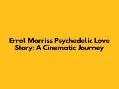 Errol Morris's Psychedelic Love Story: A Cinematic Journey