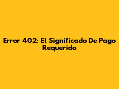 Error 402: El Significado De "Pago Requerido"