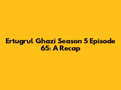 Ertugrul Ghazi Season 5 Episode 65: A Recap