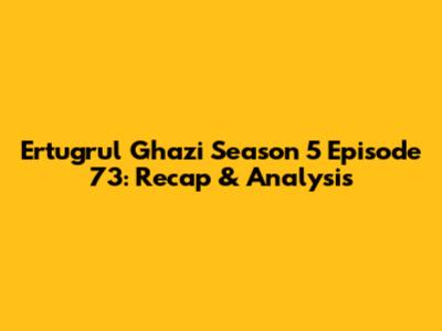 Ertugrul Ghazi Season 5 Episode 73: Recap & Analysis