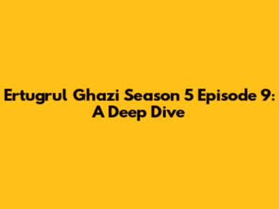 Ertugrul Ghazi Season 5 Episode 9: A Deep Dive