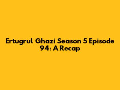 Ertugrul Ghazi Season 5 Episode 94: A Recap