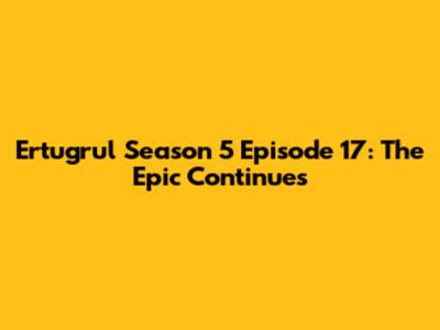 Ertugrul Season 5 Episode 17: The Epic Continues