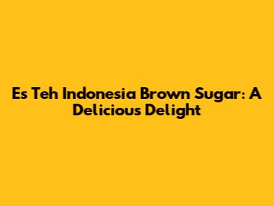 Es Teh Indonesia Brown Sugar: A Delicious Delight