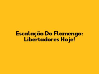 Escalação Do Flamengo: Libertadores Hoje!