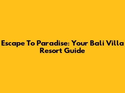 Escape To Paradise: Your Bali Villa Resort Guide