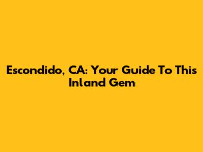 Escondido, CA: Your Guide To This Inland Gem