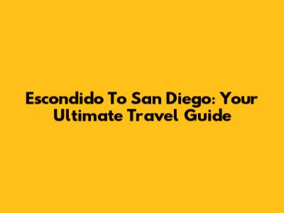Escondido To San Diego: Your Ultimate Travel Guide