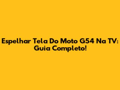 Espelhar Tela Do Moto G54 Na TV: Guia Completo!