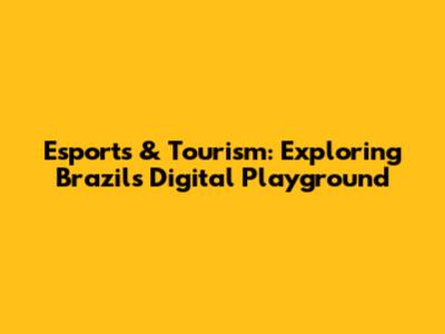 Esports & Tourism: Exploring Brazil's Digital Playground