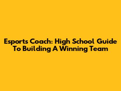Esports Coach: High School Guide To Building A Winning Team