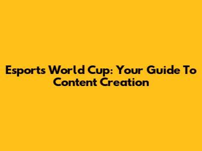 Esports World Cup: Your Guide To Content Creation