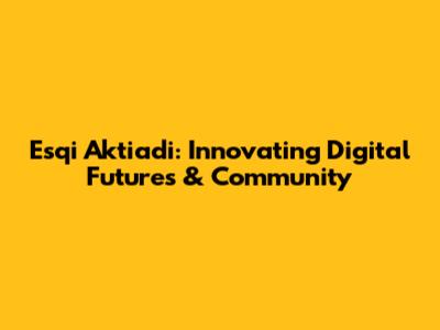 Esqi Aktiadi: Innovating Digital Futures & Community