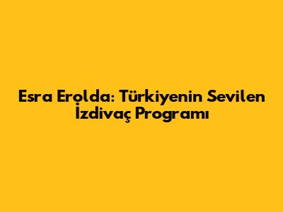 Esra Erol'da: Türkiye'nin Sevilen İzdivaç Programı