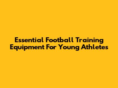 Essential Football Training Equipment For Young Athletes