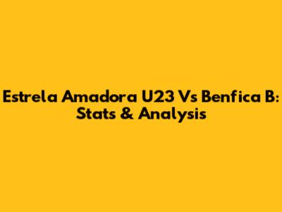 Estrela Amadora U23 Vs Benfica B: Stats & Analysis
