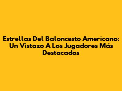 Estrellas Del Baloncesto Americano: Un Vistazo A Los Jugadores Más Destacados