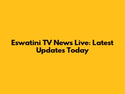 Eswatini TV News Live: Latest Updates Today